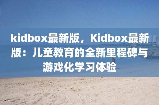 kidbox最(zui)新版，Kidbox最新(xin)版(ban)：兒(er)童(tong)教(jiao)育的全(quan)新裏程碑(bei)與遊戲(xi)化(hua)學習體(ti)驗