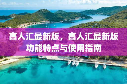 高(gao)人滙(hui)最(zui)新(xin)版，高人(ren)滙(hui)最(zui)新版(ban)功(gong)能(neng)特點(dian)與(yu)使(shi)用(yong)指南(nan)