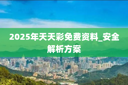 2025年天天綵(cai)免費資料_安全解(jie)析(xi)方案(an)