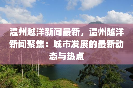 溫(wen)州越洋新聞(wen)最新(xin)，溫州越洋新(xin)聞聚焦：城市(shi)髮(fa)展的(de)最(zui)新動態與(yu)熱(re)點(dian)