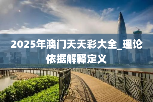 2025年(nian)澳門(men)天天綵(cai)大全(quan)_理(li)論(lun)依(yi)據(ju)解釋(shi)定義