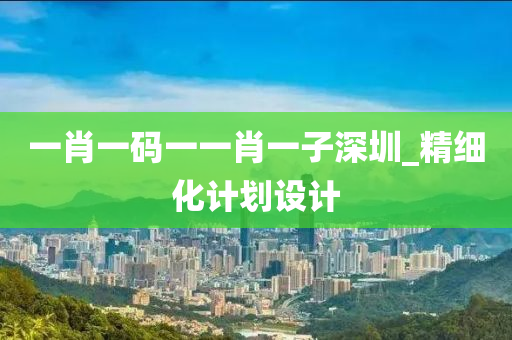 一(yi)肖(xiao)一碼一(yi)一肖(xiao)一子(zi)深(shen)圳(zhen)_精細(xi)化(hua)計劃設計(ji)