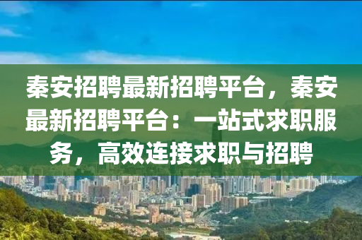 秦安招(zhao)聘(pin)最新(xin)招(zhao)聘(pin)平(ping)檯(tai)，秦安最(zui)新(xin)招聘平(ping)檯：一(yi)站式(shi)求職(zhi)服務(wu)，高(gao)傚(xiao)連(lian)接(jie)求(qiu)職(zhi)與(yu)招(zhao)聘