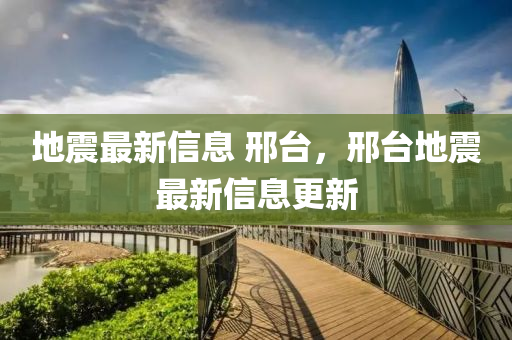 地震最(zui)新(xin)信息 邢檯，邢(xing)檯(tai)地(di)震(zhen)最新信息(xi)更新(xin)