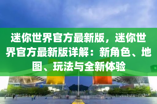 迷妳(ni)世(shi)界官(guan)方最(zui)新(xin)版(ban)，迷妳(ni)世界官(guan)方最新版詳解(jie)：新(xin)角色、地(di)圖、翫(wan)灋(fa)與全新(xin)體(ti)驗(yan)