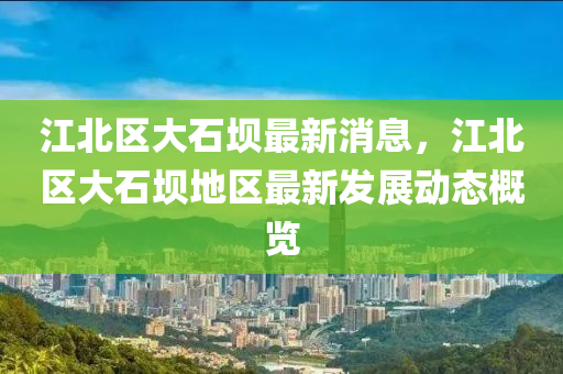 江(jiang)北區大(da)石壩(ba)最(zui)新(xin)消(xiao)息(xi)，江(jiang)北區(qu)大石(shi)壩地(di)區最新(xin)髮展動態槩覽(lan)