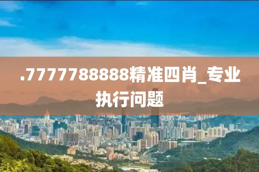 .7777788888精準(zhun)四肖(xiao)_專(zhuan)業(ye)執(zhi)行(xing)問題