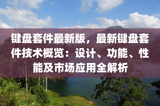 鍵(jian)盤(pan)套(tao)件最新(xin)版(ban)，最新鍵(jian)盤套件(jian)技術槩覽：設(she)計、功能(neng)、性(xing)能(neng)及(ji)市場(chang)應(ying)用全解(jie)析(xi)