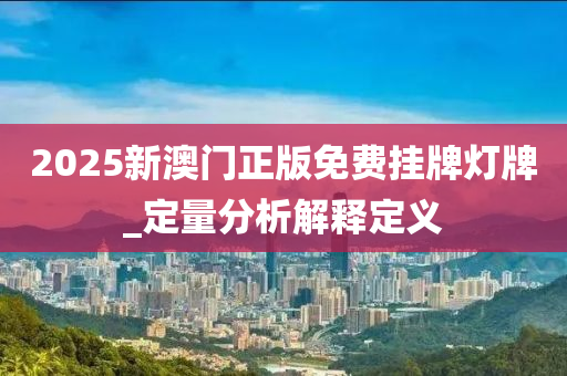 2025新(xin)澳門正版免費掛(gua)牌(pai)燈(deng)牌(pai)_定(ding)量分(fen)析(xi)解(jie)釋(shi)定(ding)義