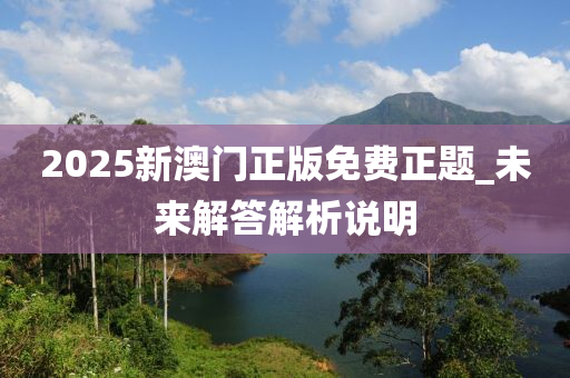 2025新(xin)澳門(men)正(zheng)版免(mian)費正題(ti)_未來解(jie)答解(jie)析(xi)説(shuo)明