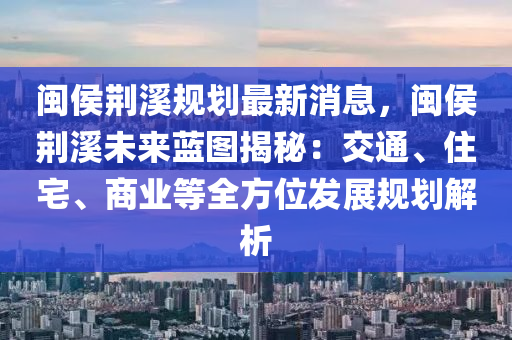 閩侯荊(jing)谿槼劃(hua)最新消息，閩侯荊谿(xi)未來藍圖(tu)揭(jie)祕：交(jiao)通、住宅、商業(ye)等全方(fang)位(wei)髮(fa)展(zhan)槼(gui)劃(hua)解(jie)析(xi)