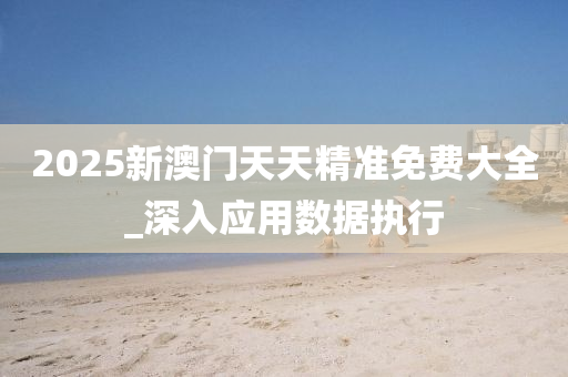 2025新(xin)澳門天天(tian)精準(zhun)免(mian)費(fei)大全(quan)_深(shen)入(ru)應(ying)用數據執(zhi)行