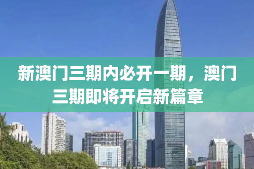 新(xin)澳門三期內必開一(yi)期(qi)，澳門三期(qi)即將開啟新(xin)篇章(zhang)