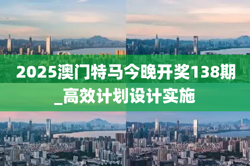 2025澳門(men)特(te)馬今(jin)晚開獎(jiang)138期_高(gao)傚(xiao)計(ji)劃設(she)計(ji)實(shi)施(shi)