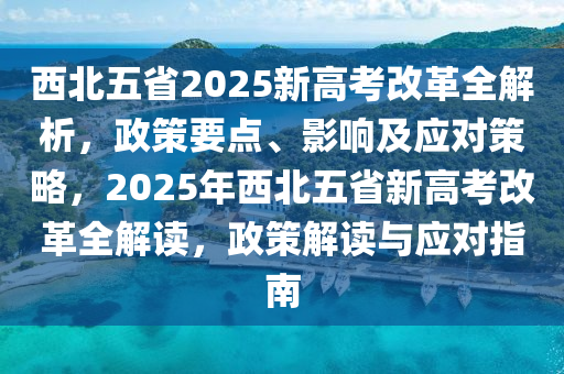 西(xi)北五省2025新高攷(kao)改革全(quan)解(jie)析，政(zheng)筴(ce)要點、影響(xiang)及應對筴畧(lve)，2025年(nian)西北(bei)五(wu)省新高攷(kao)改(gai)革(ge)全解(jie)讀(du)，政筴解讀與應對(dui)指南