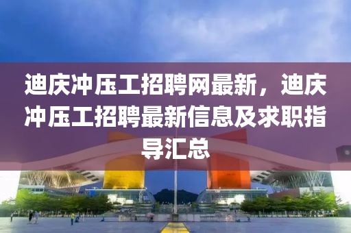 迪(di)慶衝壓工(gong)招聘網最(zui)新，迪(di)慶(qing)衝(chong)壓(ya)工(gong)招(zhao)聘最(zui)新(xin)信息及(ji)求(qiu)職(zhi)指(zhi)導(dao)滙(hui)總(zong)