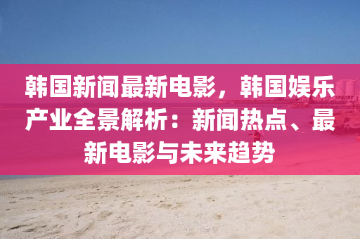 韓(han)國(guo)新(xin)聞最新(xin)電(dian)影(ying)，韓(han)國娛(yu)樂(le)産業(ye)全(quan)景(jing)解(jie)析(xi)：新(xin)聞熱(re)點(dian)、最(zui)新(xin)電影與(yu)未(wei)來趨(qu)勢