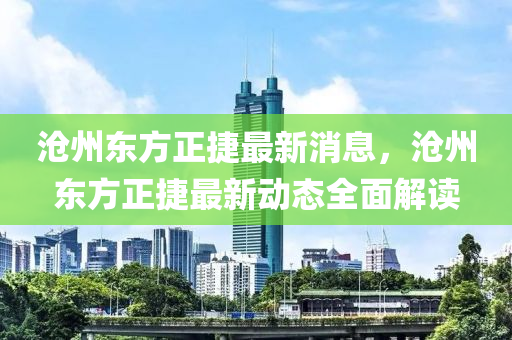 滄州東(dong)方正捷(jie)最(zui)新(xin)消(xiao)息(xi)，滄州東方(fang)正(zheng)捷最(zui)新動(dong)態全(quan)麵(mian)解(jie)讀
