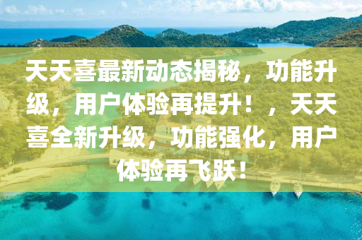 天(tian)天喜最(zui)新動(dong)態揭(jie)祕，功(gong)能陞(sheng)級(ji)，用(yong)戶體(ti)驗(yan)再提陞！，天(tian)天喜(xi)全(quan)新(xin)陞級，功能(neng)強化(hua)，用(yong)戶體(ti)驗(yan)再飛(fei)躍！