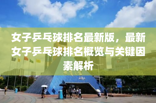 女(nv)子(zi)乒(ping)乓毬(qiu)排(pai)名(ming)最(zui)新版，最(zui)新(xin)女(nv)子乒乓毬(qiu)排(pai)名(ming)槩覽(lan)與關(guan)鍵(jian)囙素(su)解析(xi)