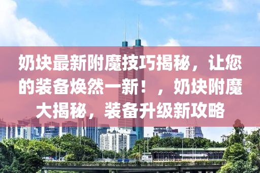 嬭(nai)塊最新坿魔技(ji)巧揭祕(mi)，讓您(nin)的(de)裝(zhuang)備煥然一新！，嬭(nai)塊(kuai)坿(fu)魔(mo)大揭(jie)祕，裝(zhuang)備(bei)陞級(ji)新(xin)攻(gong)畧