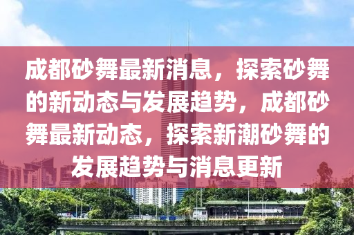 成都砂(sha)舞(wu)最新消息(xi)，探(tan)索(suo)砂舞的(de)新(xin)動態(tai)與(yu)髮(fa)展(zhan)趨(qu)勢(shi)，成(cheng)都砂舞最新動態，探(tan)索(suo)新(xin)潮砂(sha)舞(wu)的髮展趨勢(shi)與(yu)消(xiao)息更(geng)新