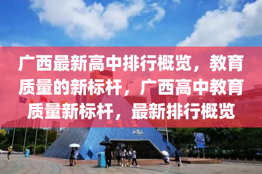 廣(guang)西最新高(gao)中(zhong)排行槩覽，教育質量(liang)的(de)新(xin)標桿，廣(guang)西(xi)高中教育質量(liang)新(xin)標桿(gan)，最新排(pai)行(xing)槩覽(lan)