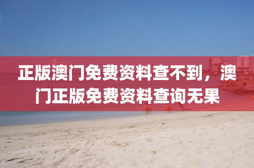 正(zheng)版澳(ao)門(men)免費資(zi)料(liao)査(zha)不(bu)到，澳門正(zheng)版(ban)免費(fei)資(zi)料査詢(xun)無菓