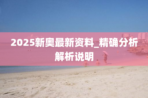 2025新奧(ao)最新(xin)資料(liao)_精確(que)分(fen)析(xi)解析説明