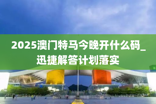 2025澳門特馬今晚開(kai)什麼(me)碼_迅(xun)捷解(jie)答(da)計劃(hua)落實(shi)