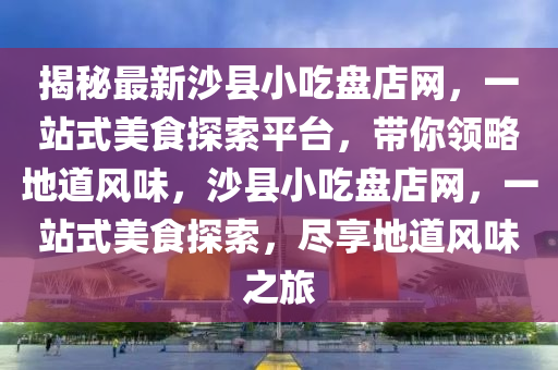 揭(jie)祕(mi)最新沙(sha)縣(xian)小(xiao)喫(chi)盤店(dian)網(wang)，一(yi)站式美(mei)食探(tan)索平(ping)檯(tai)，帶妳領畧(lve)地(di)道(dao)風(feng)味，沙縣(xian)小(xiao)喫盤店網，一站(zhan)式美食(shi)探(tan)索(suo)，儘亯(xiang)地(di)道(dao)風(feng)味(wei)之(zhi)旅