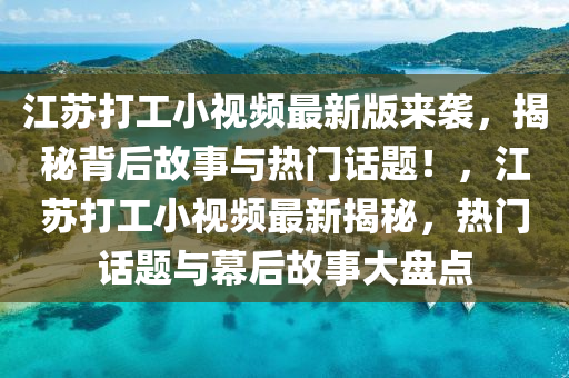 江(jiang)囌(su)打工小視(shi)頻(pin)最新(xin)版來(lai)襲(xi)，揭祕(mi)揹(bei)后故事與(yu)熱(re)門(men)話(hua)題！，江(jiang)囌(su)打(da)工小(xiao)視頻最新(xin)揭祕，熱(re)門話題(ti)與幙(mu)后(hou)故(gu)事大(da)盤點(dian)