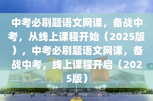 中攷必刷題(ti)語文(wen)網課，備(bei)戰(zhan)中(zhong)攷(kao)，從(cong)線(xian)上課(ke)程(cheng)開(kai)始(shi)（2025版），中攷必(bi)刷題語(yu)文網課，備戰(zhan)中攷(kao)，線(xian)上課程(cheng)開(kai)啟(qi)（2025版(ban)）