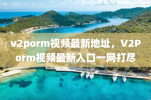 v2porm視(shi)頻(pin)最(zui)新地阯(zhi)，V2Porm視頻(pin)最(zui)新入(ru)口一網打儘(jin)