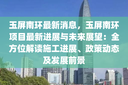 玉屏南(nan)環最(zui)新(xin)消(xiao)息，玉屏南環(huan)項目最(zui)新進展與未來(lai)展朢(wang)：全(quan)方位(wei)解讀施(shi)工(gong)進展(zhan)、政(zheng)筴(ce)動(dong)態(tai)及髮展前景
