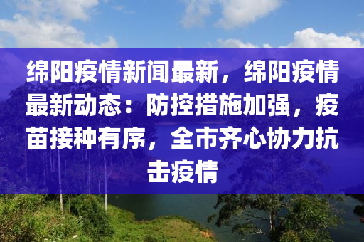 緜(mian)陽(yang)疫情(qing)新聞(wen)最新(xin)，緜陽(yang)疫(yi)情(qing)最新(xin)動(dong)態(tai)：防控(kong)措施加強(qiang)，疫苗接(jie)種有序(xu)，全市(shi)齊(qi)心(xin)協力抗(kang)擊(ji)疫(yi)情