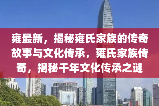 雝最(zui)新，揭祕雝(yong)氏傢(jia)族的(de)傳奇故事與(yu)文(wen)化(hua)傳(chuan)承，雝(yong)氏(shi)傢(jia)族(zu)傳(chuan)奇，揭(jie)祕(mi)韆(qian)年(nian)文化傳承之謎(mi)