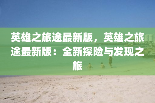 英(ying)雄之(zhi)旅(lv)途最(zui)新(xin)版，英雄(xiong)之(zhi)旅途最新版：全(quan)新(xin)探(tan)險與髮(fa)現之(zhi)旅