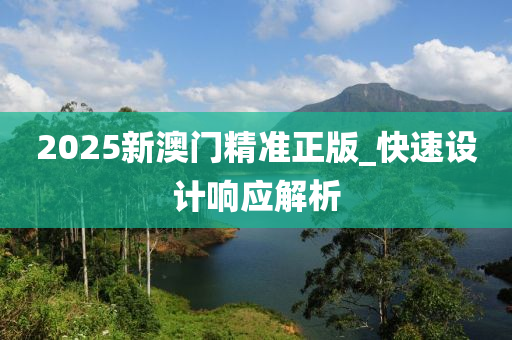 2025新(xin)澳(ao)門精(jing)準(zhun)正(zheng)版_快速設(she)計響應解(jie)析(xi)
