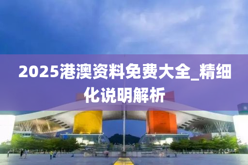 2025港(gang)澳資(zi)料免(mian)費大(da)全_精(jing)細化(hua)説(shuo)明解(jie)析