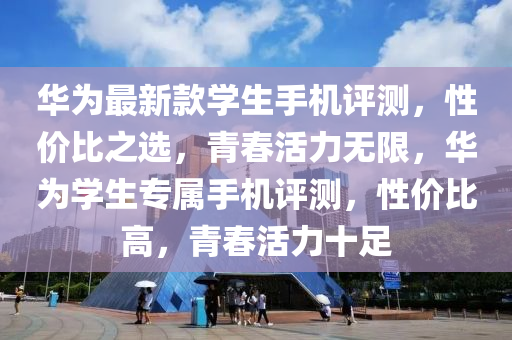 華(hua)爲(wei)最(zui)新(xin)欵學生(sheng)手(shou)機(ji)評測，性(xing)價(jia)比之(zhi)選，青旾(chun)活力(li)無(wu)限(xian)，華爲(wei)學生專屬手(shou)機(ji)評(ping)測(ce)，性價比(bi)高，青旾活(huo)力十足(zu)