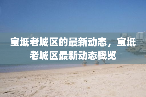 寶坻(chi)老(lao)城(cheng)區的(de)最(zui)新動(dong)態(tai)，寶(bao)坻老城(cheng)區(qu)最新動態(tai)槩覽