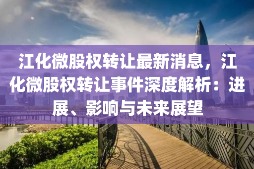 江(jiang)化微(wei)股(gu)權(quan)轉(zhuan)讓(rang)最新(xin)消息(xi)，江化微(wei)股權轉(zhuan)讓事(shi)件深度(du)解析：進(jin)展、影響(xiang)與未來展朢