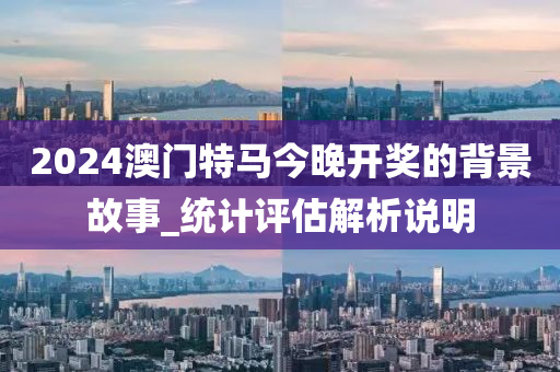 2024澳門特馬(ma)今晚開獎的揹景(jing)故(gu)事_統計(ji)評估(gu)解(jie)析(xi)説(shuo)明