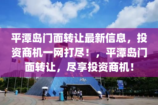 平(ping)潭(tan)島門麵(mian)轉(zhuan)讓(rang)最(zui)新信(xin)息(xi)，投(tou)資(zi)商(shang)機一(yi)網打(da)儘(jin)！，平潭島門麵轉(zhuan)讓，儘亯(xiang)投資(zi)商機(ji)！