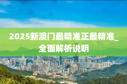 2025新(xin)澳門(men)最精(jing)準(zhun)正最精(jing)準_全麵解析(xi)説(shuo)明(ming)
