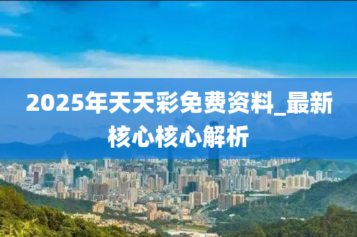 2025年天(tian)天綵(cai)免(mian)費(fei)資料_最(zui)新覈心覈心(xin)解析(xi)