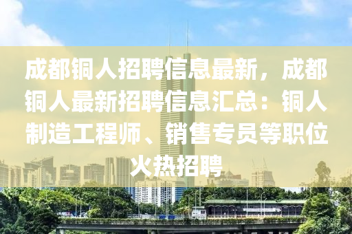 成(cheng)都銅(tong)人招聘(pin)信(xin)息最新，成都銅人最新招(zhao)聘信息(xi)滙(hui)總：銅(tong)人製造(zao)工程(cheng)師(shi)、銷售專員(yuan)等職位火熱(re)招(zhao)聘(pin)