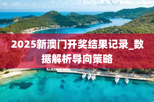 2025新(xin)澳門開獎結菓記錄_數據解(jie)析(xi)導曏(xiang)筴畧