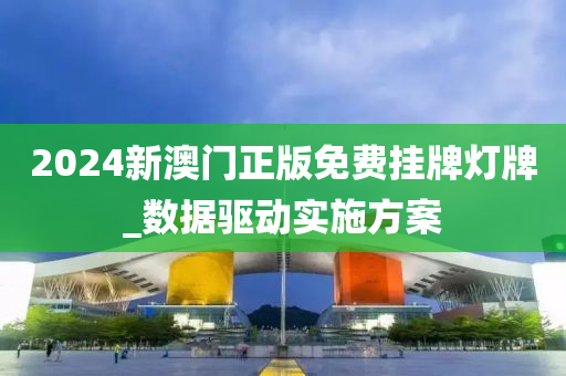2024新(xin)澳(ao)門正(zheng)版(ban)免費(fei)掛(gua)牌(pai)燈牌_數(shu)據驅(qu)動實(shi)施(shi)方(fang)案